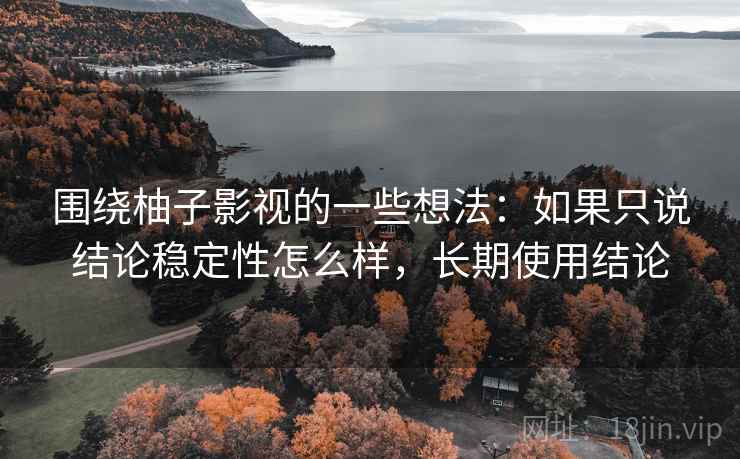 围绕柚子影视的一些想法：如果只说结论稳定性怎么样，长期使用结论