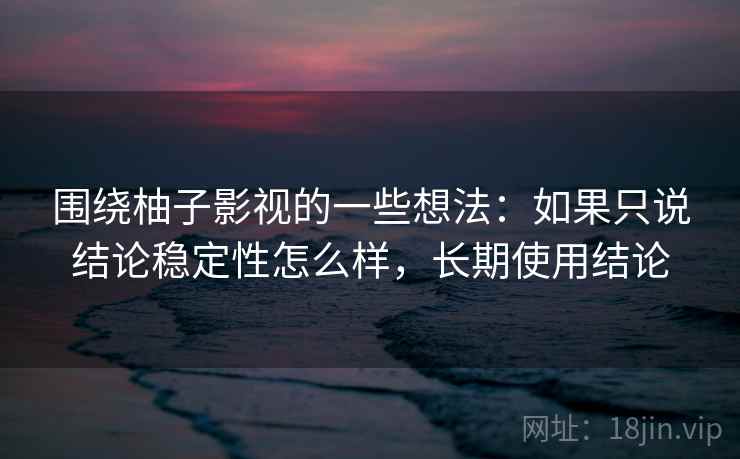 围绕柚子影视的一些想法：如果只说结论稳定性怎么样，长期使用结论