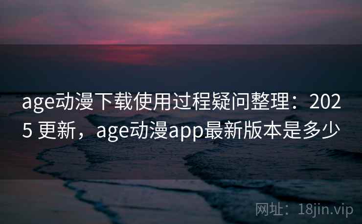 age动漫下载使用过程疑问整理:2025 更新,age动漫app最新版本是多少 age动漫下载使用过程疑问整理:2025 更新,age动漫app最新版本是多少