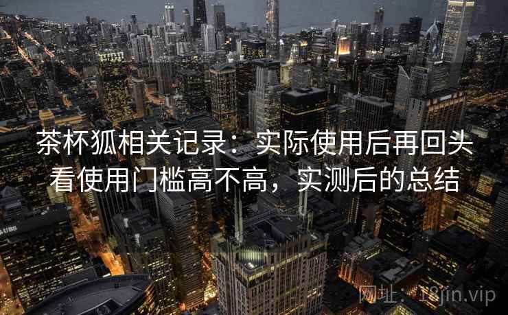 茶杯狐相关记录：实际使用后再回头看使用门槛高不高，实测后的总结