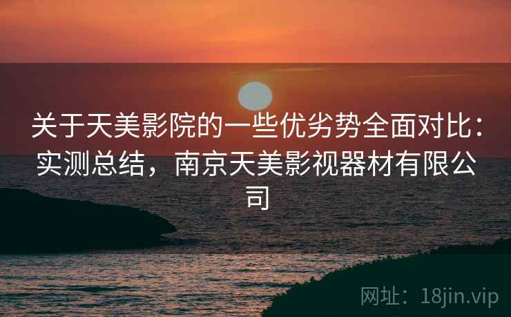 关于天美影院的一些优劣势全面对比:实测总结,南京天美影视器材有限公司 关于天美影院的一些优劣势全面对比:实测总结,南京天美影视器材有限公司