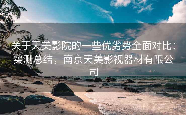 关于天美影院的一些优劣势全面对比:实测总结,南京天美影视器材有限公司 关于天美影院的一些优劣势全面对比:实测总结,南京天美影视器材有限公司