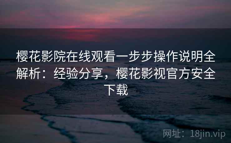 樱花影院在线观看一步步操作说明全解析:经验分享,樱花影视官方安全下载 樱花影院在线观看一步步操作说明全解析:经验分享,樱花影视官方安全下载