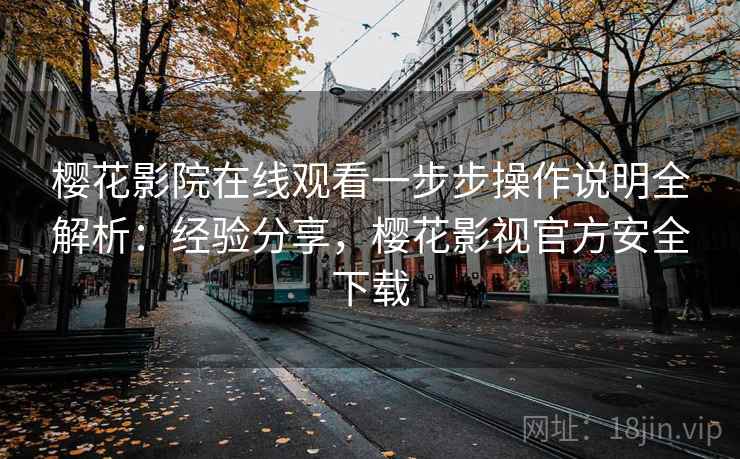 樱花影院在线观看一步步操作说明全解析：经验分享，樱花影视官方安全下载