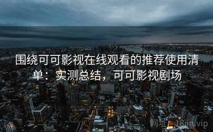 围绕可可影视在线观看的推荐使用清单：实测总结，可可影视剧场