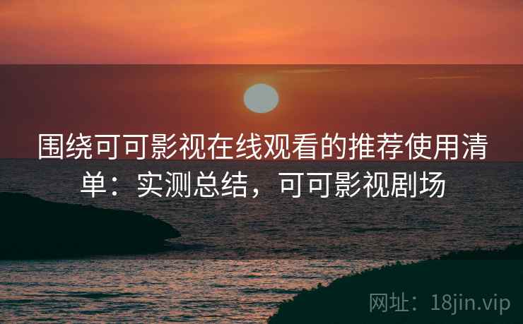 围绕可可影视在线观看的推荐使用清单:实测总结,可可影视剧场 围绕可可影视在线观看的推荐使用清单:实测总结,可可影视剧场