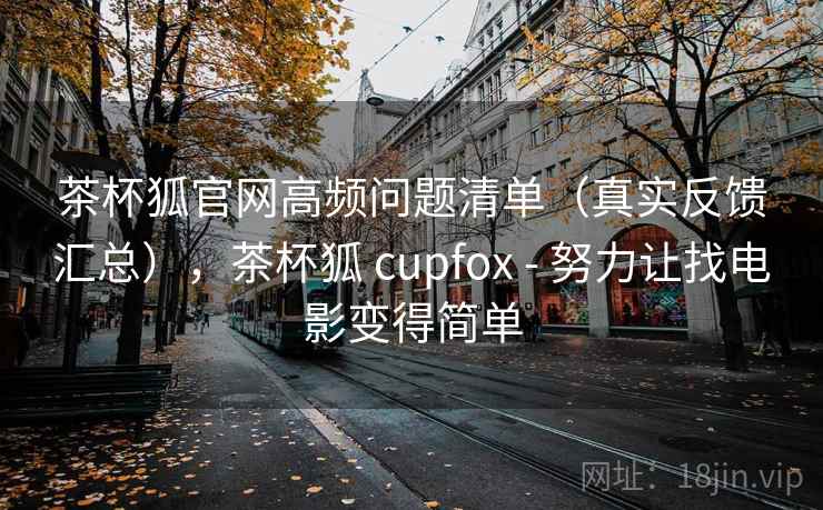 茶杯狐官网高频问题清单(真实反馈汇总),茶杯狐 cupfox - 努力让找电影变得简单 茶杯狐官网高频问题清单(真实反馈汇总),茶杯狐 cupfox - 努力让找电影变得简单