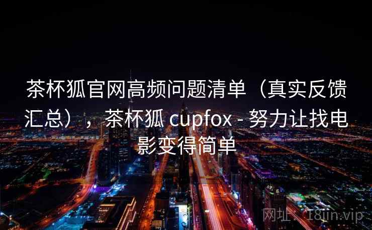 茶杯狐官网高频问题清单（真实反馈汇总），茶杯狐 cupfox - 努力让找电影变得简单