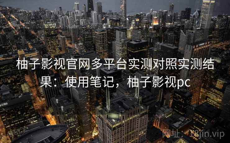 柚子影视官网多平台实测对照实测结果：使用笔记，柚子影视pc