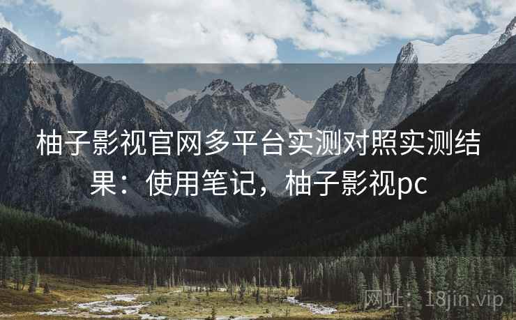 柚子影视官网多平台实测对照实测结果：使用笔记，柚子影视pc