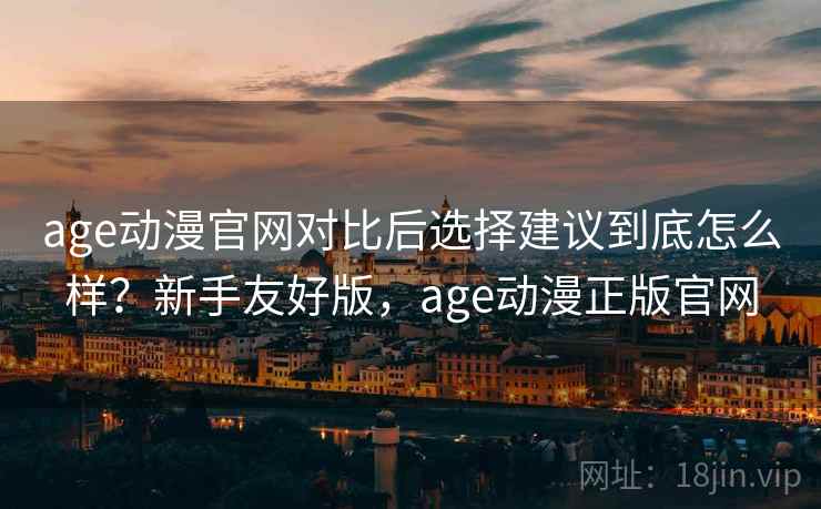 age动漫官网对比后选择建议到底怎么样？新手友好版，age动漫正版官网