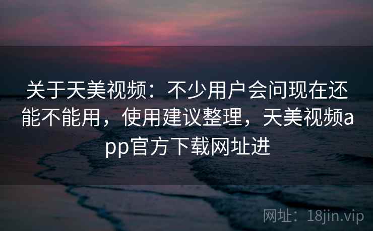 关于天美视频:不少用户会问现在还能不能用,使用建议整理,天美视频app官方下载网址进 关于天美视频:不少用户会问现在还能不能用,使用建议整理,天美视频app官方下载网址进