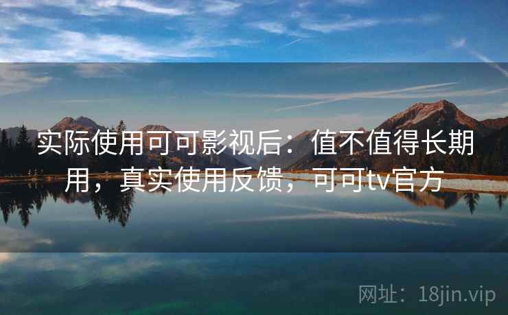 实际使用可可影视后：值不值得长期用，真实使用反馈，可可tv官方