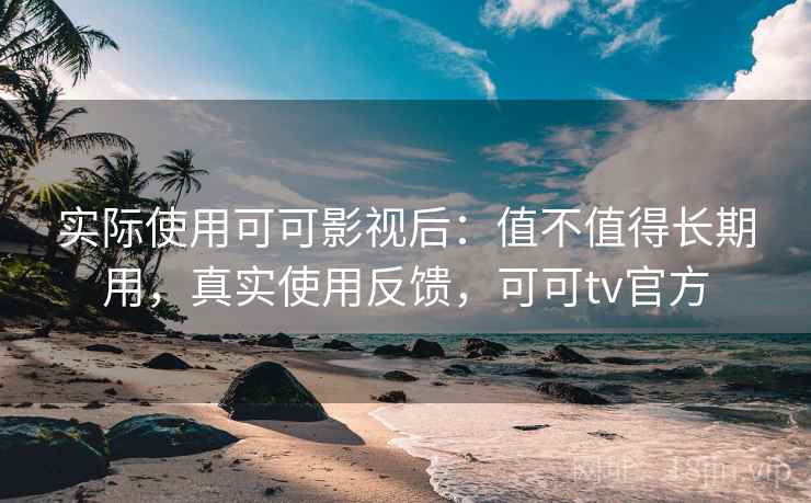 实际使用可可影视后:值不值得长期用,真实使用反馈,可可tv官方 实际使用可可影视后:值不值得长期用,真实使用反馈,可可tv官方
