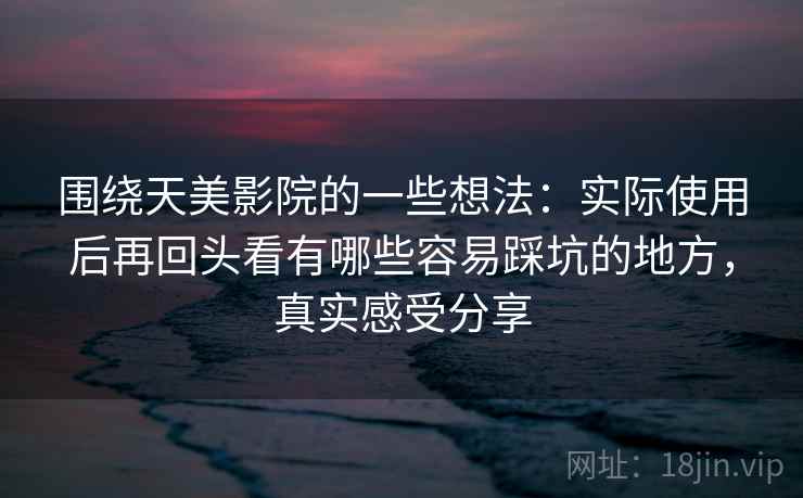 围绕天美影院的一些想法：实际使用后再回头看有哪些容易踩坑的地方，真实感受分享