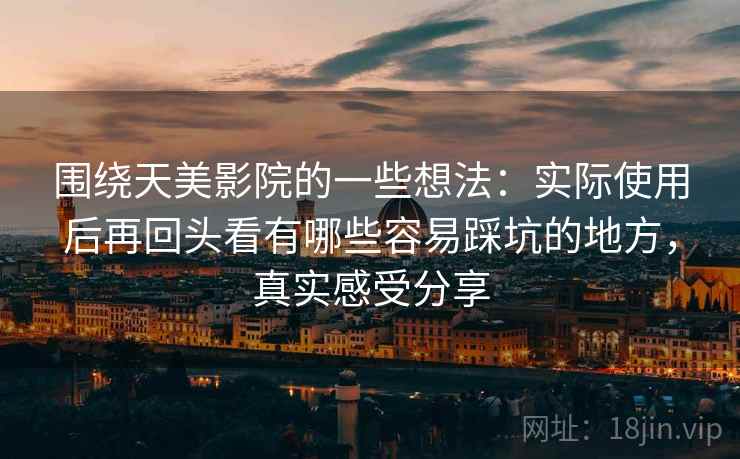 围绕天美影院的一些想法:实际使用后再回头看有哪些容易踩坑的地方,真实感受分享 围绕天美影院的一些想法:实际使用后再回头看有哪些容易踩坑的地方,真实感受分享