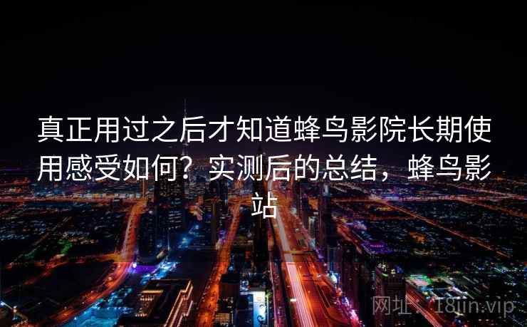 真正用过之后才知道蜂鸟影院长期使用感受如何？实测后的总结，蜂鸟影站