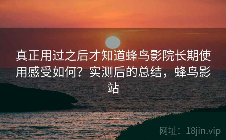 真正用过之后才知道蜂鸟影院长期使用感受如何？实测后的总结，蜂鸟影站