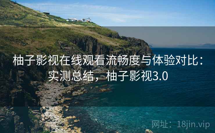 柚子影视在线观看流畅度与体验对比:实测总结,柚子影视3.0 柚子影视在线观看流畅度与体验对比:实测总结,柚子影视3.0