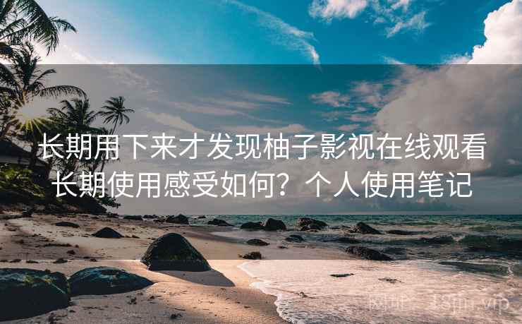 长期用下来才发现柚子影视在线观看长期使用感受如何？个人使用笔记