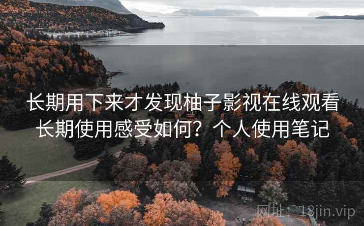 长期用下来才发现柚子影视在线观看长期使用感受如何?个人使用笔记 长期用下来才发现柚子影视在线观看长期使用感受如何?个人使用笔记