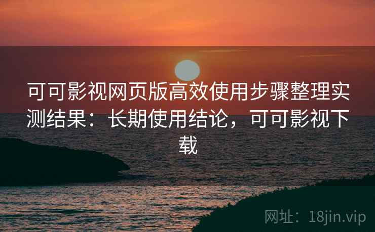 可可影视网页版高效使用步骤整理实测结果:长期使用结论,可可影视下载 可可影视网页版高效使用步骤整理实测结果:长期使用结论,可可影视下载