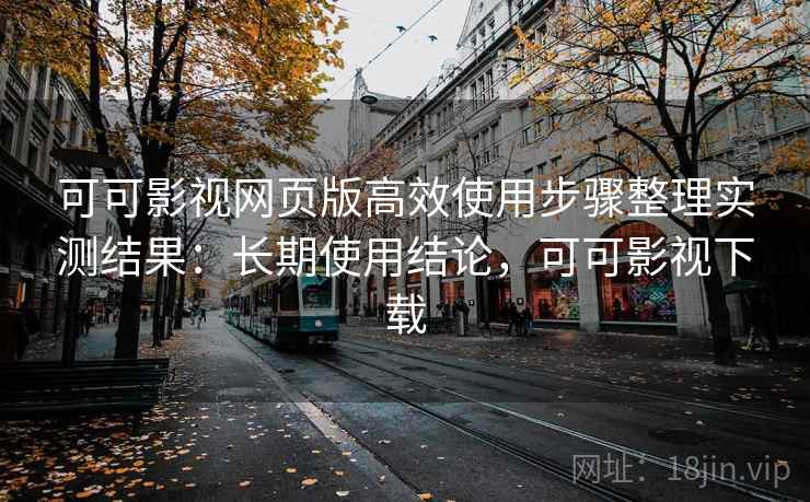 可可影视网页版高效使用步骤整理实测结果：长期使用结论，可可影视下载