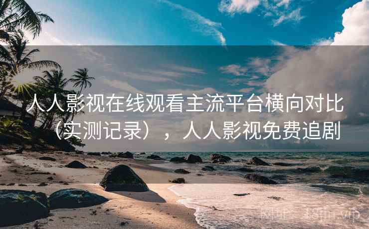 人人影视在线观看主流平台横向对比(实测记录),人人影视免费追剧 人人影视在线观看主流平台横向对比(实测记录),人人影视免费追剧
