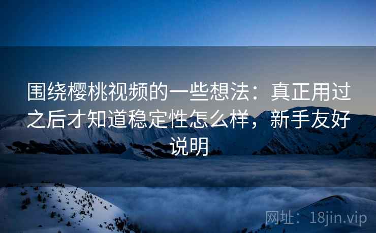 围绕樱桃视频的一些想法：真正用过之后才知道稳定性怎么样，新手友好说明