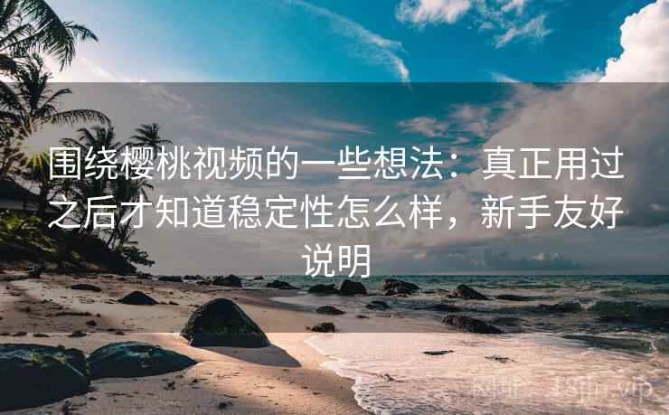 围绕樱桃视频的一些想法:真正用过之后才知道稳定性怎么样,新手友好说明 围绕樱桃视频的一些想法:真正用过之后才知道稳定性怎么样,新手友好说明