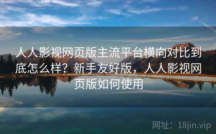 人人影视网页版主流平台横向对比到底怎么样?新手友好版,人人影视网页版如何使用 人人影视网页版主流平台横向对比到底怎么样?新手友好版,人人影视网页版如何使用