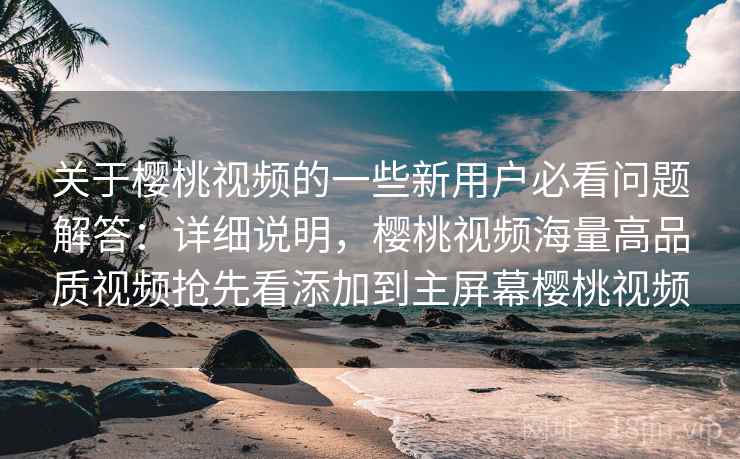 关于樱桃视频的一些新用户必看问题解答：详细说明，樱桃视频海量高品质视频抢先看添加到主屏幕樱桃视频