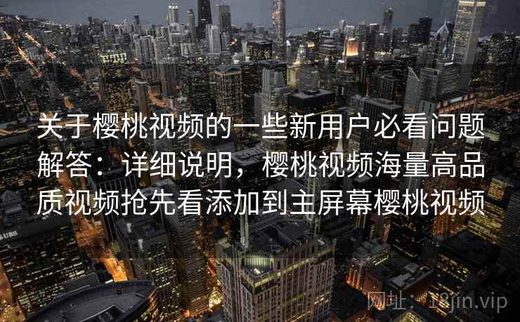 关于樱桃视频的一些新用户必看问题解答:详细说明,樱桃视频海量高品质视频抢先看添加到主屏幕樱桃视频 关于樱桃视频的一些新用户必看问题解答:详细说明,樱桃视频海量高品质视频抢先看添加到主屏幕樱桃视频