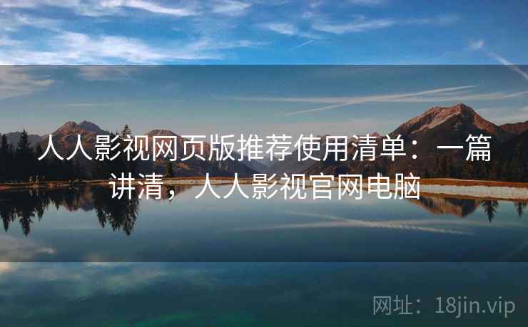 人人影视网页版推荐使用清单：一篇讲清，人人影视官网电脑