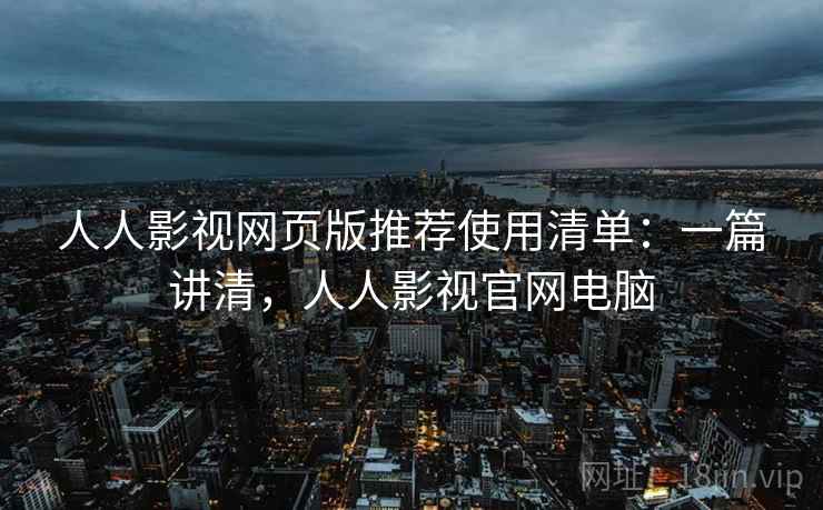 人人影视网页版推荐使用清单：一篇讲清，人人影视官网电脑