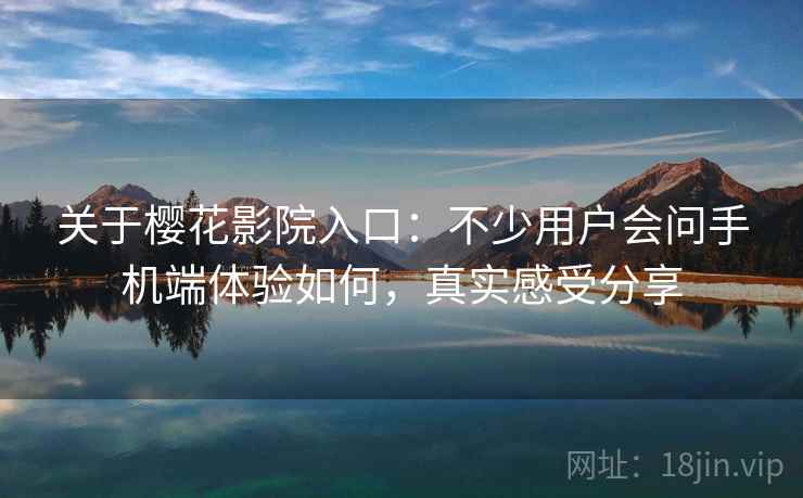 关于樱花影院入口：不少用户会问手机端体验如何，真实感受分享