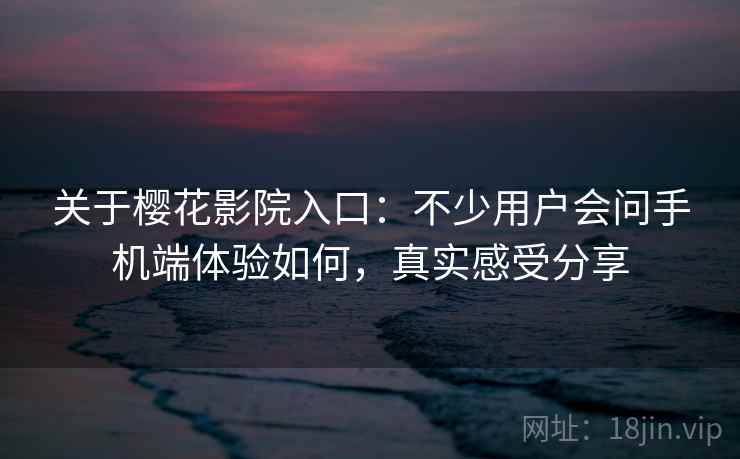 关于樱花影院入口:不少用户会问手机端体验如何,真实感受分享 关于樱花影院入口:不少用户会问手机端体验如何,真实感受分享