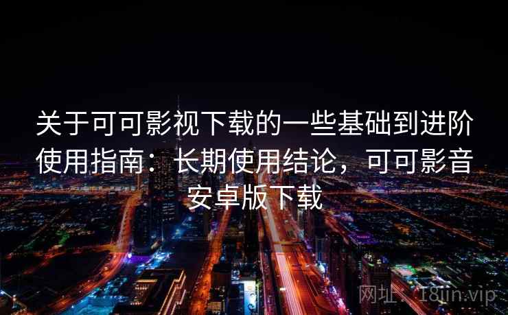 关于可可影视下载的一些基础到进阶使用指南:长期使用结论,可可影音安卓版下载 关于可可影视下载的一些基础到进阶使用指南:长期使用结论,可可影音安卓版下载