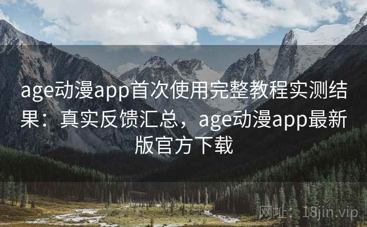 age动漫app首次使用完整教程实测结果:真实反馈汇总,age动漫app最新版官方下载 age动漫app首次使用完整教程实测结果:真实反馈汇总,age动漫app最新版官方下载