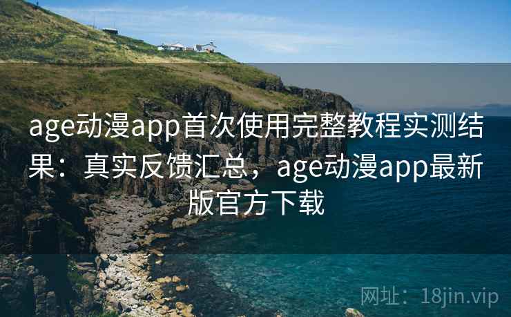 age动漫app首次使用完整教程实测结果：真实反馈汇总，age动漫app最新版官方下载