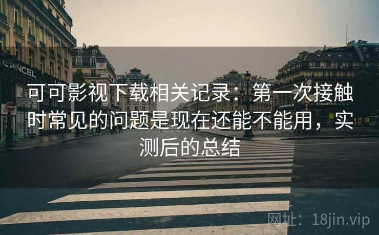 可可影视下载相关记录：第一次接触时常见的问题是现在还能不能用，实测后的总结