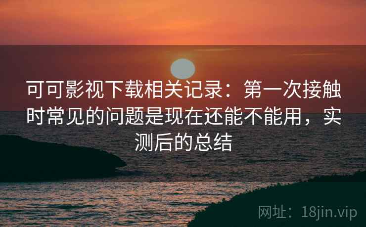 可可影视下载相关记录：第一次接触时常见的问题是现在还能不能用，实测后的总结