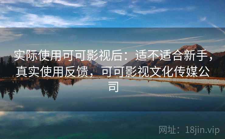 实际使用可可影视后：适不适合新手，真实使用反馈，可可影视文化传媒公司