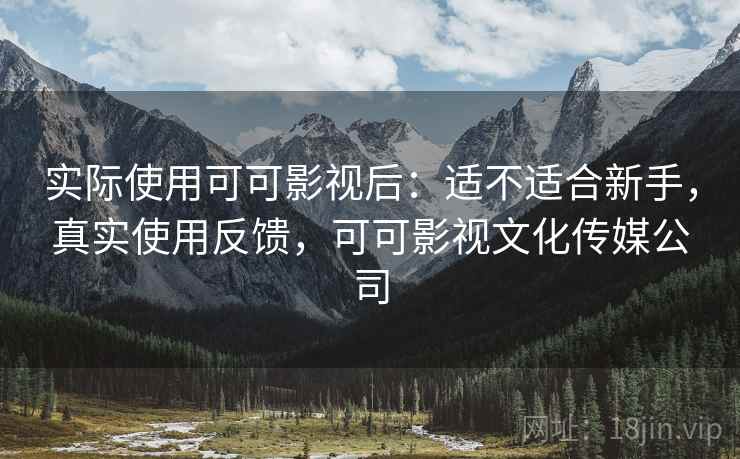 实际使用可可影视后:适不适合新手,真实使用反馈,可可影视文化传媒公司 实际使用可可影视后:适不适合新手,真实使用反馈,可可影视文化传媒公司