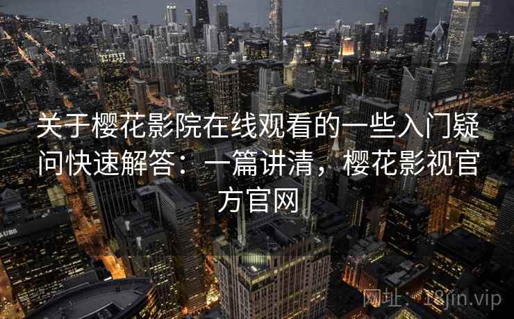 关于樱花影院在线观看的一些入门疑问快速解答:一篇讲清,樱花影视官方官网 关于樱花影院在线观看的一些入门疑问快速解答:一篇讲清,樱花影视官方官网