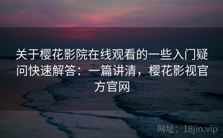 关于樱花影院在线观看的一些入门疑问快速解答：一篇讲清，樱花影视官方官网