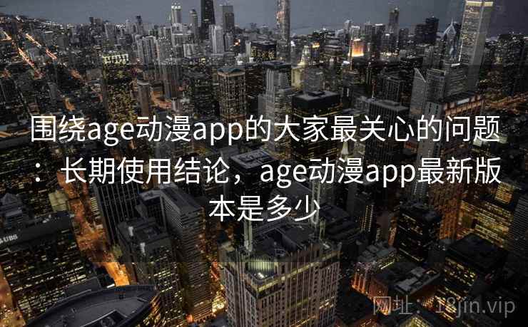 围绕age动漫app的大家最关心的问题：长期使用结论，age动漫app最新版本是多少