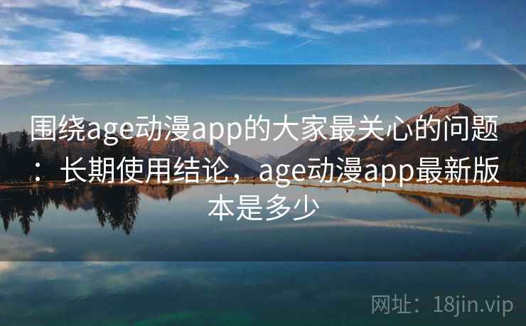 围绕age动漫app的大家最关心的问题：长期使用结论，age动漫app最新版本是多少