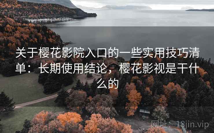 关于樱花影院入口的一些实用技巧清单：长期使用结论，樱花影视是干什么的