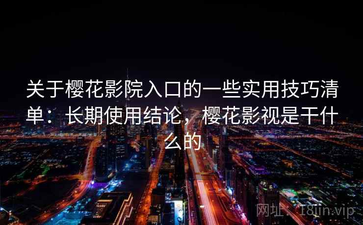 关于樱花影院入口的一些实用技巧清单：长期使用结论，樱花影视是干什么的